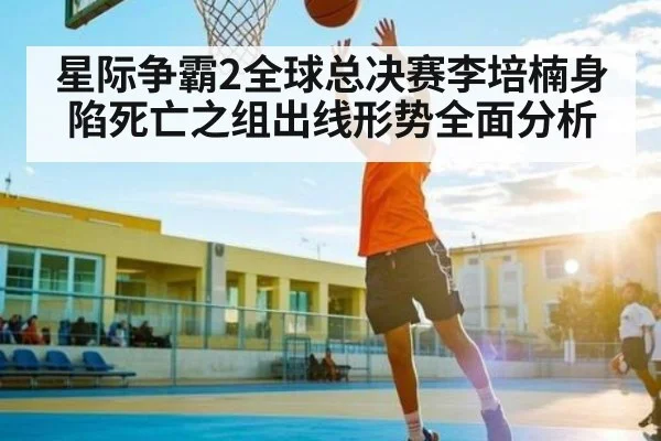 星际争霸2全球总决赛李培楠身陷死亡之组出线形势全面分析